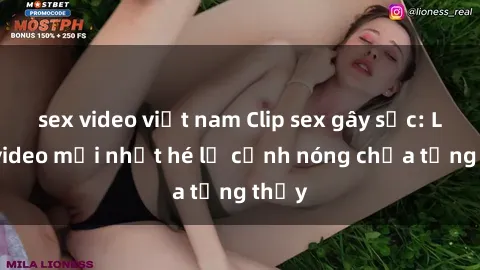 sex video việt nam Clip sex gây sốc: Loạt video mới nhất hé lộ cảnh nóng chưa từng thấy