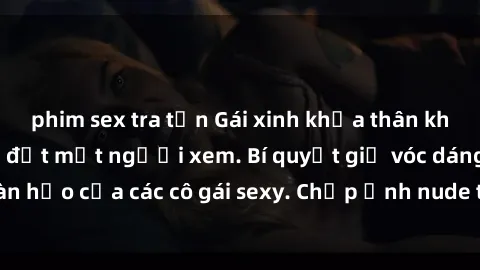 phim sex tra tấn Gái xinh khỏa thân khoe dáng nóng bỏng đốt mắt người xem. Bí quyết giữ vóc dáng hoàn hảo của các cô gái sexy. Chụp ảnh nude tự tin không sợ lộ hàng.
