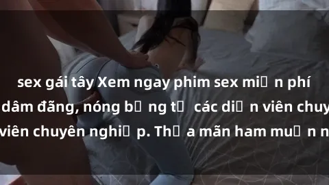 sex gái tây Xem ngay phim sex miễn phí tại đây - cùng sự dâm đãng, nóng bỏng từ các diễn viên chuyên nghiệp. Thỏa mãn ham muốn ngay hôm nay!