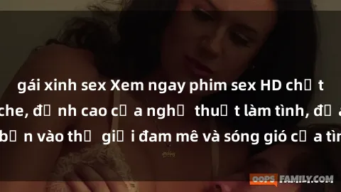 gái xinh sex Xem ngay phim sex HD chất lượng cao không che, đỉnh cao của nghệ thuật làm tình, đưa bạn vào thế giới đam mê và sóng gió của tình yêu không giới hạn.