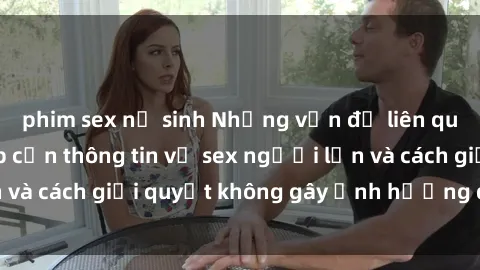 phim sex nữ sinh Những vấn đề liên quan đến việc tiếp cận thông tin về sex người lớn và cách giải quyết không gây ảnh hưởng đến trẻ em