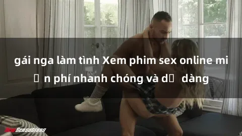 gái nga làm tình Xem phim sex online miễn phí nhanh chóng và dễ dàng