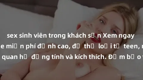 sex sinh viên trong khách sạn Xem ngay video sex không che miễn phí đỉnh cao, đủ thể loại từ teen, milf đến các cảnh quan hệ đồng tính và kích thích. Đảm bảo thoả mãn mọi khả năng kích thích của bạn!