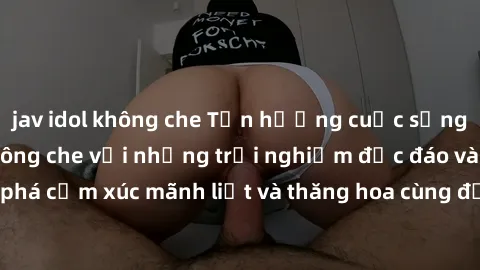 jav idol không che Tận hưởng cuộc sống tình dục online không che với những trải nghiệm độc đáo và mới lạ. Khám phá cảm xúc mãnh liệt và thăng hoa cùng đối tác tại các trang web chuyên nghiệp.