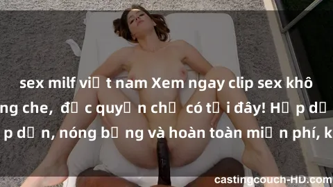 sex milf việt nam Xem ngay clip sex không che cực hot, không che,  độc quyền chỉ có tại đây! Hấp dẫn, nóng bỏng và hoàn toàn miễn phí, không thể bỏ qua!