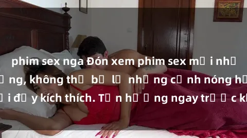 phim sex nga Đón xem phim sex mới nhất đang hot trên mạng, không thể bỏ lỡ những cảnh nóng hổi đầy kích thích. Tận hưởng ngay trước khi bị xoá chóng mặt!