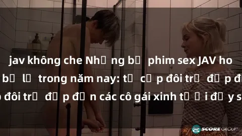 jav không che Những bộ phim sex JAV hot nhất không thể bỏ lỡ trong năm nay: từ cặp đôi trẻ đẹp đến các cô gái xinh tươi đầy sức hút.