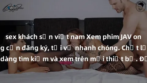 sex khách sạn việt nam Xem phim JAV online miễn phí không cần đăng ký, tải về nhanh chóng. Chất lượng HD, dễ dàng tìm kiếm và xem trên mọi thiết bị. Đặc biệt, không quảng cáo làm phiền.