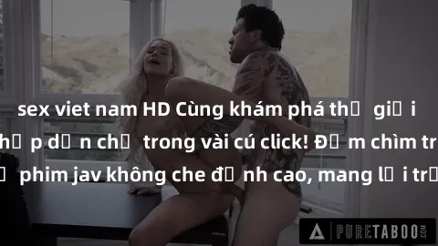 sex viet nam HD Cùng khám phá thế giới jav không che siêu hấp dẫn chỉ trong vài cú click! Đắm chìm trong những bộ phim jav không che đỉnh cao, mang lại trải nghiệm thú vị và đầy kích thích.