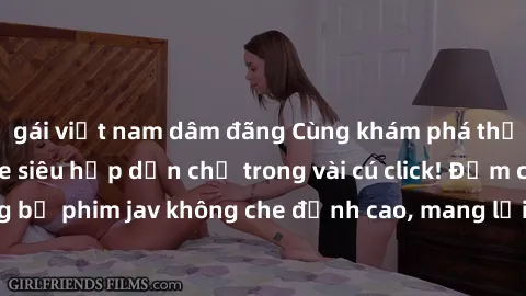 gái việt nam dâm đãng Cùng khám phá thế giới jav không che siêu hấp dẫn chỉ trong vài cú click! Đắm chìm trong những bộ phim jav không che đỉnh cao, mang lại trải nghiệm thú vị và đầy kích thích.