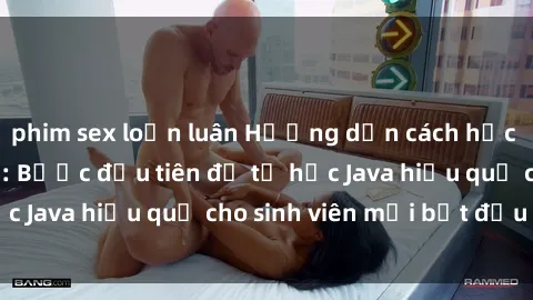 phim sex loạn luân Hướng dẫn cách học Java cho sinh viên: Bước đầu tiên để tự học Java hiệu quả cho sinh viên mới bắt đầu là gì?