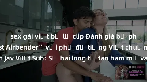 sex gái việt bị lộ clip Đánh giá bộ phim “Avatar: The Last Airbender” với phụ đề tiếng Việt chuẩn chỉnh từ nhóm Jav Việt Sub: Sự hài lòng từ fan hâm mộ và những điểm đáng chú ý trong bộ phim.