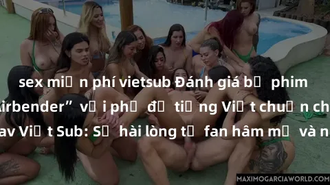sex miễn phí vietsub Đánh giá bộ phim “Avatar: The Last Airbender” với phụ đề tiếng Việt chuẩn chỉnh từ nhóm Jav Việt Sub: Sự hài lòng từ fan hâm mộ và những điểm đáng chú ý trong bộ phim.
