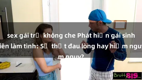 sex gái trẻ không che Phát hiện gái sinh viên làm tình: Sự thật đau lòng hay hiểm nguy?