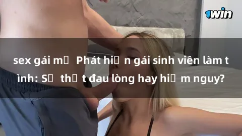 sex gái mỹ Phát hiện gái sinh viên làm tình: Sự thật đau lòng hay hiểm nguy?