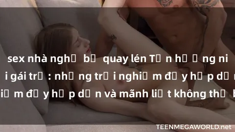 sex nhà nghỉ bị quay lén Tận hưởng niềm vui của sex với gái trẻ: những trải nghiệm đầy hấp dẫn và mãnh liệt không thể bỏ lỡ