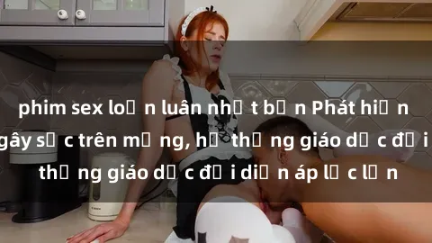 phim sex loạn luân nhật bản Phát hiện clip sex nữ sinh gây sốc trên mạng, hệ thống giáo dục đối diện áp lực lớn