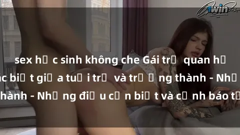 sex học sinh không che Gái trẻ quan hệ: Mối quan hệ khác biệt giữa tuổi trẻ và trưởng thành - Những điều cần biết và cảnh báo từ chuyên gia