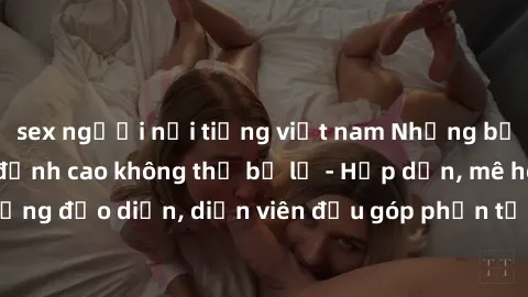 sex người nổi tiếng việt nam Những bộ phim sex gái già đỉnh cao không thể bỏ lỡ - Hấp dẫn, mê hoặc, từng đạo diễn, diễn viên đều góp phần tạo nên sự hấp dẫn, kích thích.