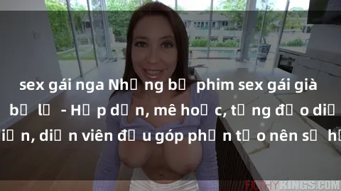 sex gái nga Những bộ phim sex gái già đỉnh cao không thể bỏ lỡ - Hấp dẫn, mê hoặc, từng đạo diễn, diễn viên đều góp phần tạo nên sự hấp dẫn, kích thích.