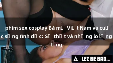 phim sex cosplay Bà mẹ Việt Nam và cuộc sống tình dục: Sự thật và những lo lắng