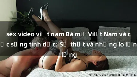 sex video việt nam Bà mẹ Việt Nam và cuộc sống tình dục: Sự thật và những lo lắng