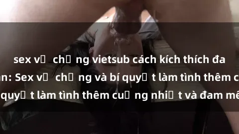 sex vợ chồng vietsub cách kích thích đam mê trong hôn nhân: Sex vợ chồng và bí quyết làm tình thêm cuồng nhiệt và đam mê