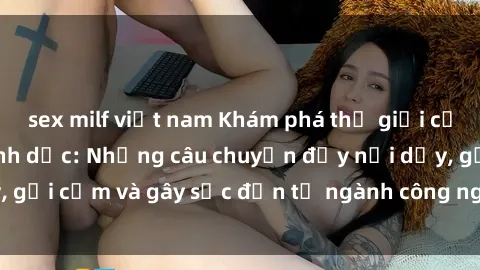 sex milf việt nam Khám phá thế giới của phim sex nô lệ tình dục: Những câu chuyện đầy nổi dậy, gợi cảm và gây sốc đến từ ngành công nghiệp giải trí đen tối