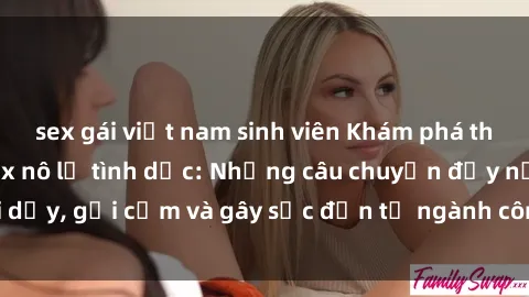 sex gái việt nam sinh viên Khám phá thế giới của phim sex nô lệ tình dục: Những câu chuyện đầy nổi dậy, gợi cảm và gây sốc đến từ ngành công nghiệp giải trí đen tối
