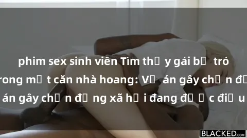 phim sex sinh viên Tìm thấy gái bị trói và bị hiếp dâm trong một căn nhà hoang: Vụ án gây chấn động xã hội đang được điều tra vào.