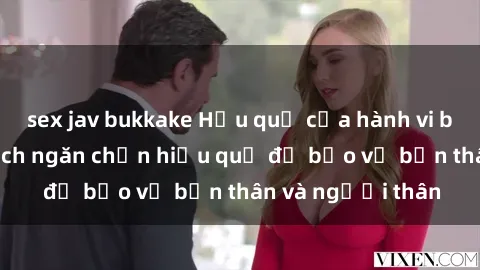 sex jav bukkake Hậu quả của hành vi bạo dâm sex và cách ngăn chặn hiệu quả để bảo vệ bản thân và người thân