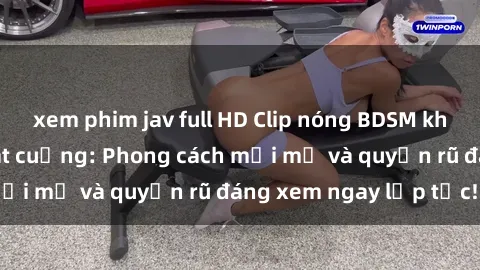 xem phim jav full HD Clip nóng BDSM khiến người xem phát cuồng: Phong cách mới mẻ và quyến rũ đáng xem ngay lập tức!