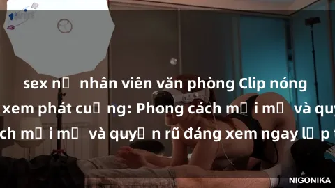 sex nữ nhân viên văn phòng Clip nóng BDSM khiến người xem phát cuồng: Phong cách mới mẻ và quyến rũ đáng xem ngay lập tức!