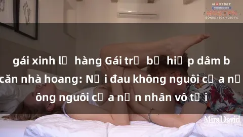 gái xinh lộ hàng Gái trẻ bị hiếp dâm bạo lực trong căn nhà hoang: Nỗi đau không nguôi của nạn nhân vô tội