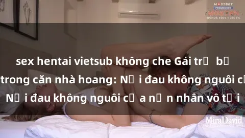 sex hentai vietsub không che Gái trẻ bị hiếp dâm bạo lực trong căn nhà hoang: Nỗi đau không nguôi của nạn nhân vô tội