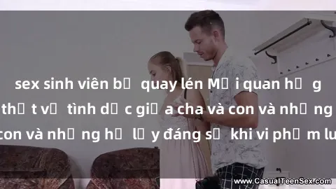 sex sinh viên bị quay lén Mối quan hệ giữa cha và con: Sự thật về tình dục giữa cha và con và những hệ lụy đáng sợ khi vi phạm luật pháp.