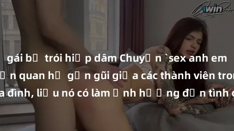 gái bị trói hiếp dâm Chuyện `sex anh em ruột` - Đề cập đến quan hệ gần gũi giữa các thành viên trong gia đình, liệu nó có làm ảnh hưởng đến tình cảm gia đình hay không?