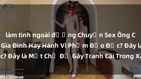 làm tình ngoài đường Chuyện Sex Ông Cháu: Mối Quan Hệ Gia Đình Hay Hành Vi Phạm Đạo Đức? Đây là Một Chủ Đề Gây Tranh Cãi Trong Xã Hội Hiện Nay.
