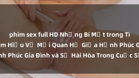phim sex full HD Những Bí Mật trong Tình Dục Gia Đình: Tìm Hiểu Về Mối Quan Hệ Giữa Hạnh Phúc Gia Đình và Sự Hài Hòa Trong Cuộc Sống Tình Dục