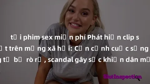 tải phim sex miễn phí Phát hiện clip sex quay lén hot nhất trên mạng xã hội: Cận cảnh cuộc sống riêng tư bị rò rỉ, scandal gây sốc khiến dân mạng không khỏi bàng hoàng