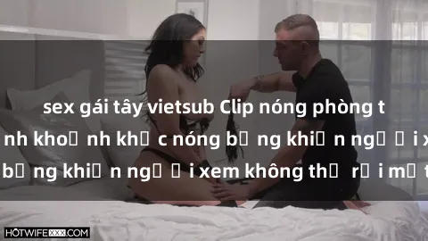 sex gái tây vietsub Clip nóng phòng tắm gây sốt: Cận cảnh khoảnh khắc nóng bỏng khiến người xem không thể rời mắt