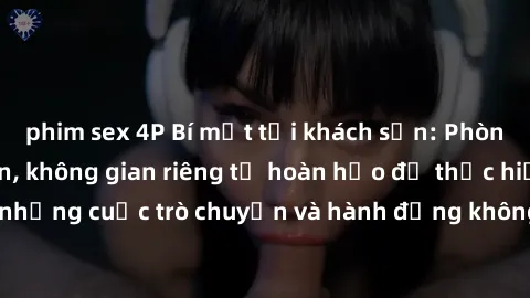 phim sex 4P Bí mật tại khách sạn: Phòng quay lén khép kín, không gian riêng tư hoàn hảo để thực hiện những cuộc trò chuyện và hành động không bị người khác phát hiện.