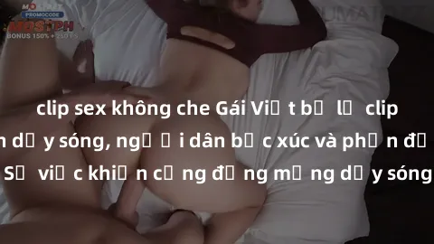 clip sex không che Gái Việt bị lộ clip sex khiến dư luận dậy sóng, người dân bức xúc và phản đối gay gắt. Sự việc khiến cộng đồng mạng dậy sóng và yêu cầu xử lý nghiêm ngặt.