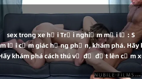 sex trong xe hơi Trải nghiệm mới lạ: Sex trong xe hơi đem lại cảm giác hưng phấn, khám phá. Hãy khám phá cách thú vị để đốt lên cảm xúc trong cuộc tình!