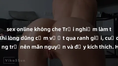 sex online không che Trải nghiệm làm tình ngoài đường: Khi lòng dũng cảm vượt qua ranh giới, cuộc hẹn nơi công cộng trở nên mãn nguyện và đầy kích thích. Hành vi nguy hiểm, nhưng cũng tạo nên cảm giác