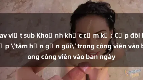 jav việt sub Khoảnh khắc cấm kỵ: Cặp đôi bị bắt gặp 'tâm hồn gần gũi' trong công viên vào ban ngày