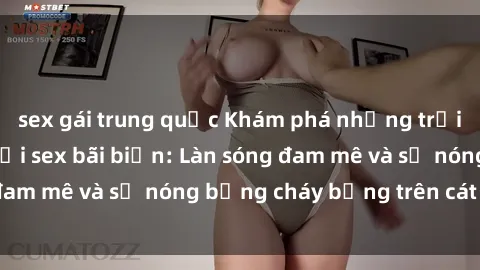 sex gái trung quốc Khám phá những trải nghiệm độc đáo tại sex bãi biển: Làn sóng đam mê và sự nóng bỏng cháy bỏng trên cát trắng