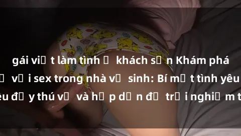gái việt làm tình ở khách sạn Khám phá cảm giác mới mẻ với sex trong nhà vệ sinh: Bí mật tình yêu đầy thú vị và hấp dẫn để trải nghiệm trong đêm hôm nay!