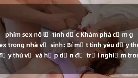 phim sex nô lệ tình dục Khám phá cảm giác mới mẻ với sex trong nhà vệ sinh: Bí mật tình yêu đầy thú vị và hấp dẫn để trải nghiệm trong đêm hôm nay!