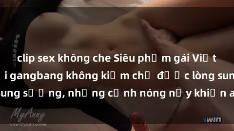 clip sex không che Siêu phẩm gái Việt tham gia trong buổi gangbang không kiềm chế được lòng sung sướng, những cảnh nóng nảy khiến ai cũng phải mãn nhãn